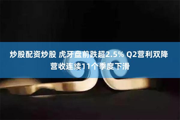 炒股配资炒股 虎牙盘前跌超2.5% Q2营利双降 营收连续11个季度下滑