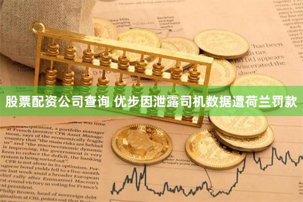 股票配资公司查询 优步因泄露司机数据遭荷兰罚款