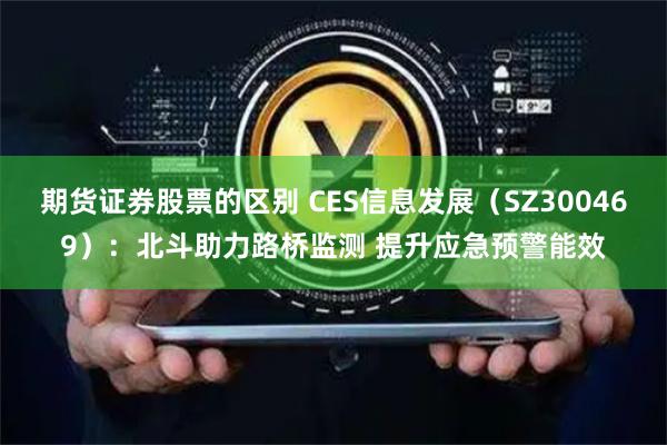 期货证券股票的区别 CES信息发展（SZ300469）：北斗助力路桥监测 提升应急预警能效