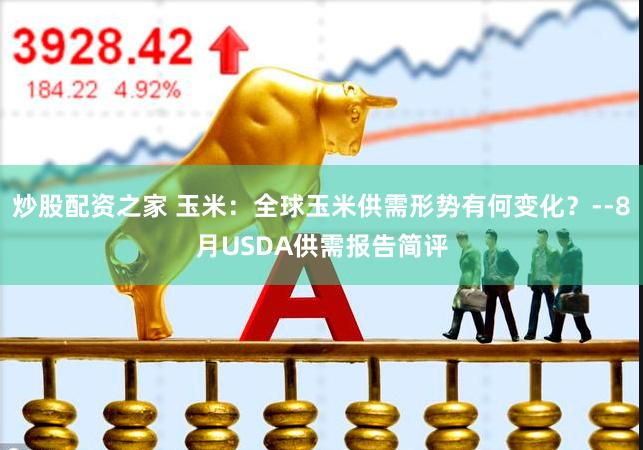 炒股配资之家 玉米：全球玉米供需形势有何变化？--8月USDA供需报告简评