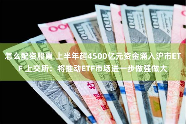 怎么配资股票 上半年超4500亿元资金涌入沪市ETF 上交所：将推动ETF市场进一步做强做大