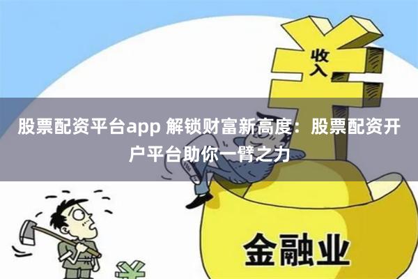 股票配资平台app 解锁财富新高度：股票配资开户平台助你一臂之力