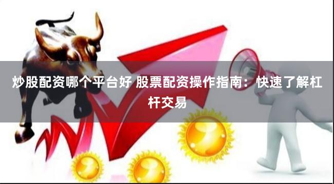 炒股配资哪个平台好 股票配资操作指南：快速了解杠杆交易