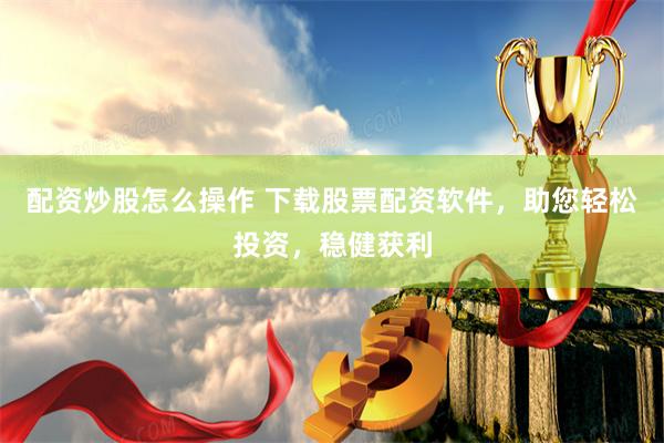 配资炒股怎么操作 下载股票配资软件，助您轻松投资，稳健获利