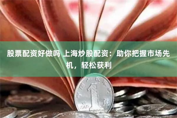 股票配资好做吗 上海炒股配资：助你把握市场先机，轻松获利
