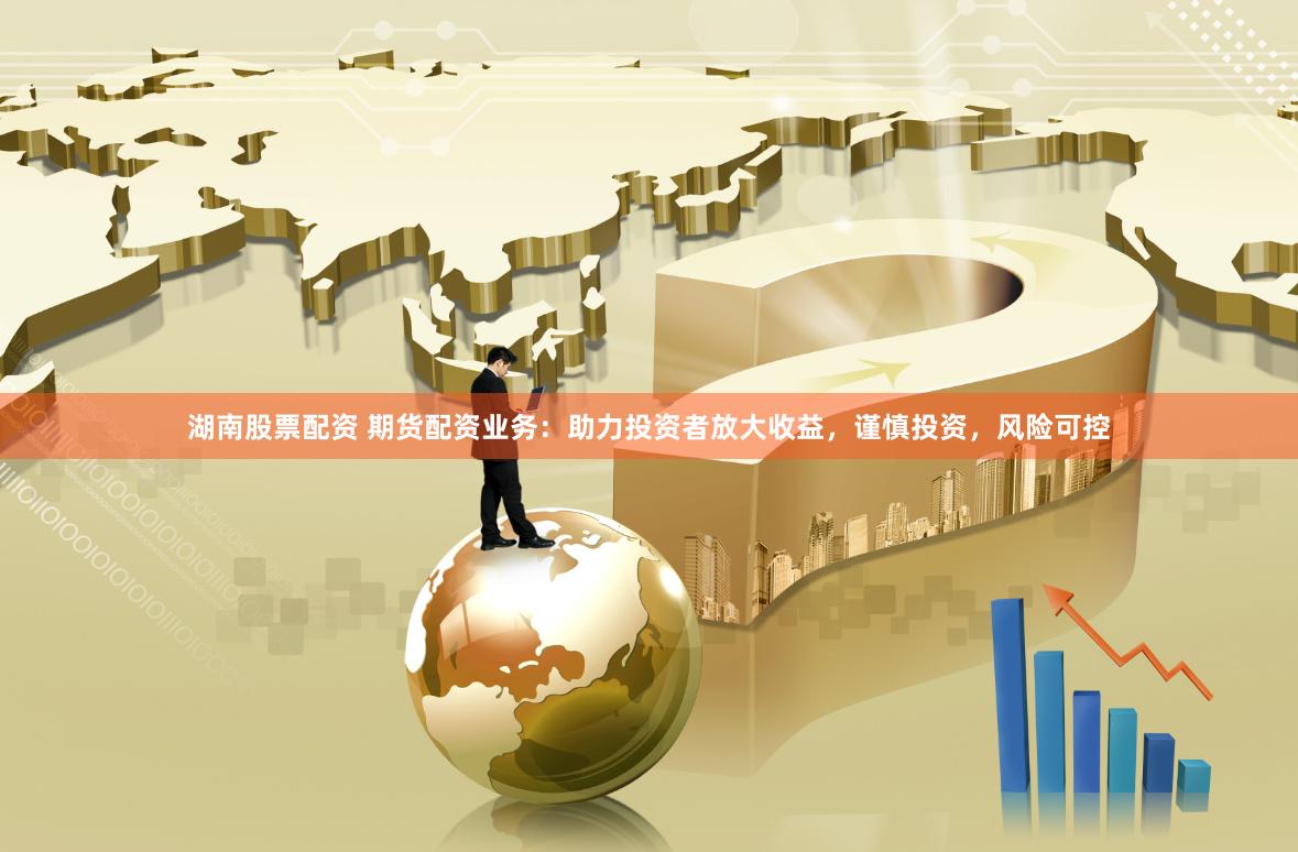 湖南股票配资 期货配资业务：助力投资者放大收益，谨慎投资，风险可控