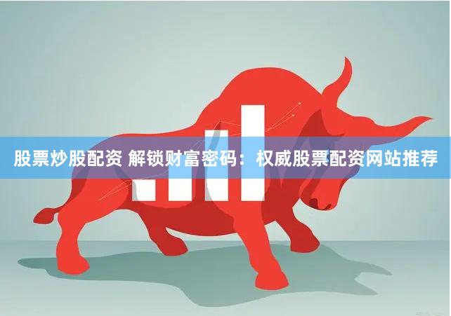 股票炒股配资 解锁财富密码：权威股票配资网站推荐