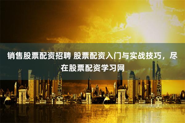 销售股票配资招聘 股票配资入门与实战技巧，尽在股票配资学习网