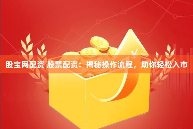 股宝网配资 股票配资：揭秘操作流程，助你轻松入市
