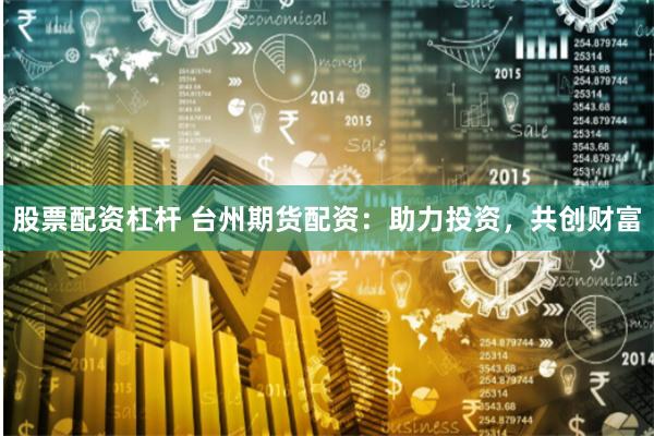 股票配资杠杆 台州期货配资：助力投资，共创财富