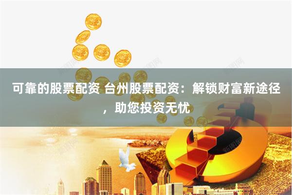 可靠的股票配资 台州股票配资：解锁财富新途径，助您投资无忧
