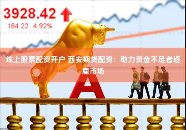 线上股票配资开户 西安期货配资：助力资金不足者逐鹿市场