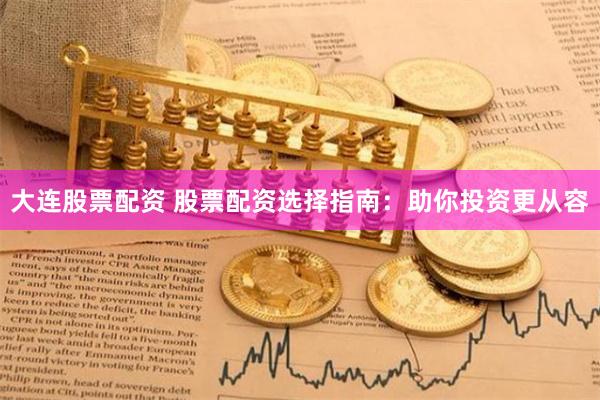 大连股票配资 股票配资选择指南：助你投资更从容