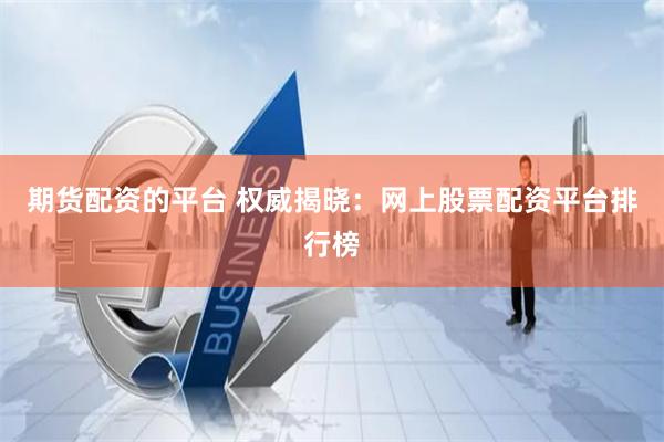 期货配资的平台 权威揭晓：网上股票配资平台排行榜