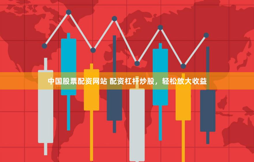 中国股票配资网站 配资杠杆炒股，轻松放大收益