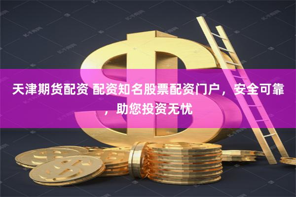 天津期货配资 配资知名股票配资门户，安全可靠，助您投资无忧
