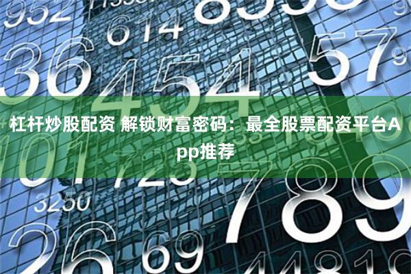 杠杆炒股配资 解锁财富密码：最全股票配资平台App推荐