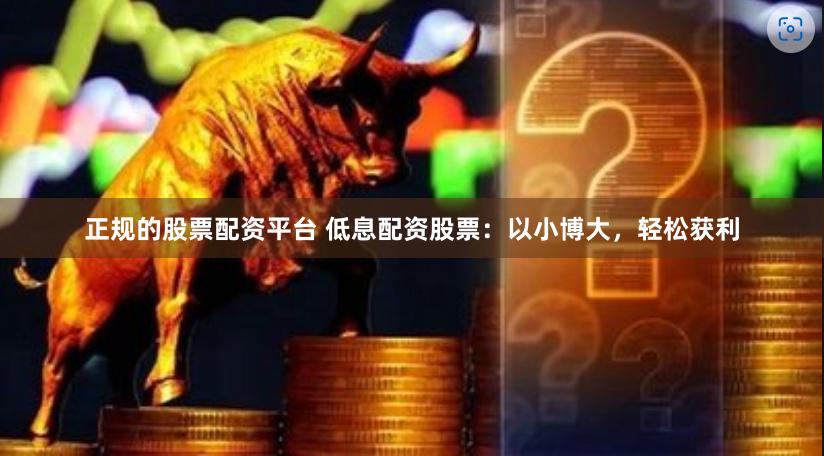 正规的股票配资平台 低息配资股票：以小博大，轻松获利