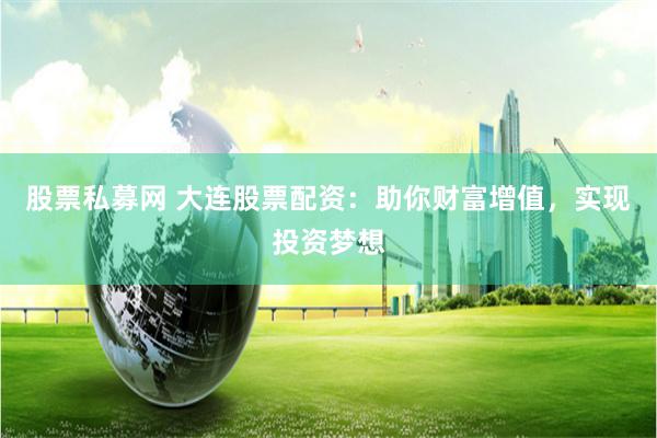股票私募网 大连股票配资：助你财富增值，实现投资梦想