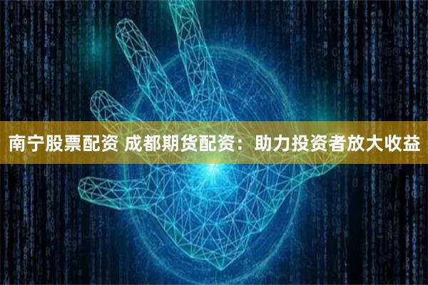 南宁股票配资 成都期货配资：助力投资者放大收益