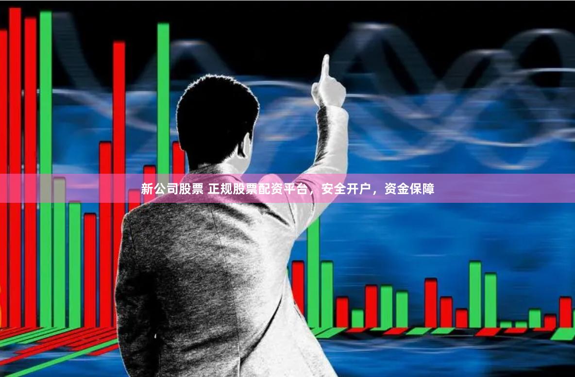 新公司股票 正规股票配资平台，安全开户，资金保障
