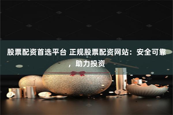 股票配资首选平台 正规股票配资网站：安全可靠，助力投资