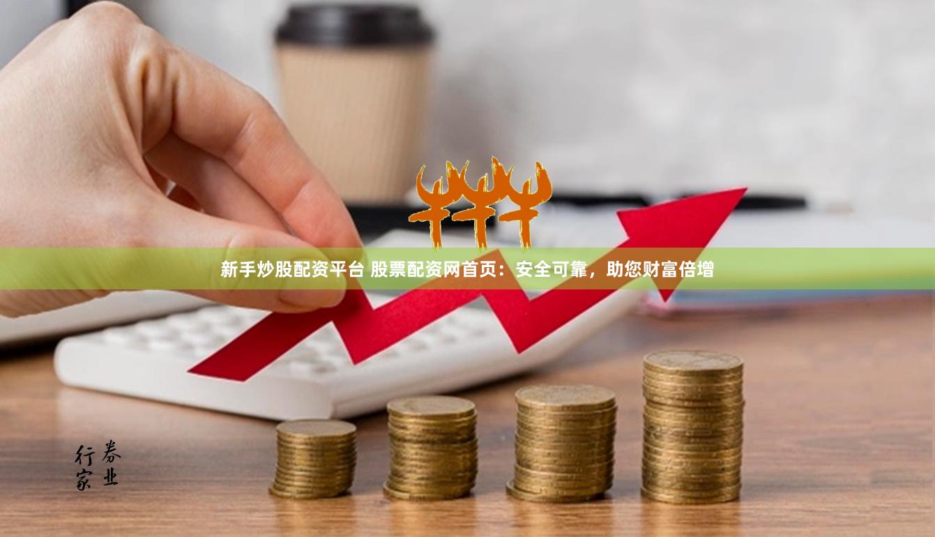 新手炒股配资平台 股票配资网首页：安全可靠，助您财富倍增