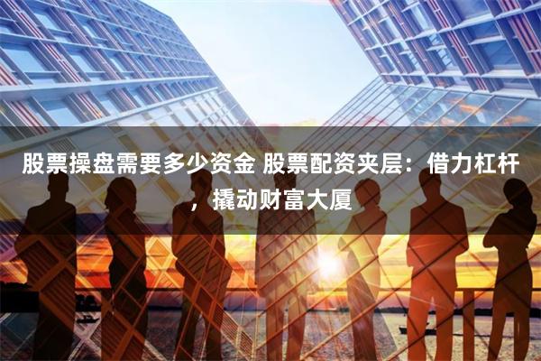 股票操盘需要多少资金 股票配资夹层：借力杠杆，撬动财富大厦