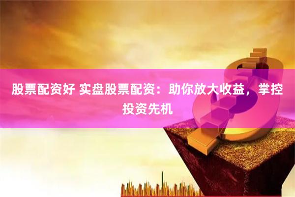 股票配资好 实盘股票配资：助你放大收益，掌控投资先机