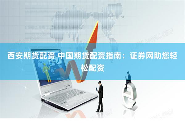 西安期货配资 中国期货配资指南：证券网助您轻松配资