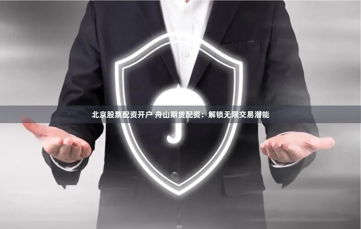 北京股票配资开户 舟山期货配资：解锁无限交易潜能