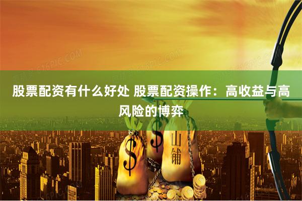 股票配资有什么好处 股票配资操作：高收益与高风险的博弈