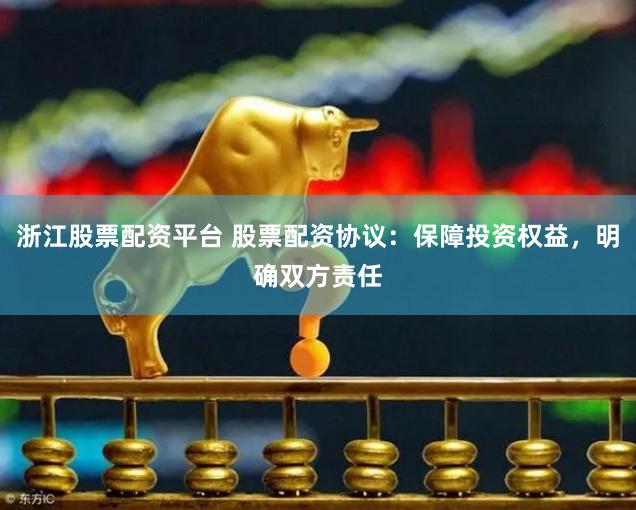 浙江股票配资平台 股票配资协议：保障投资权益，明确双方责任