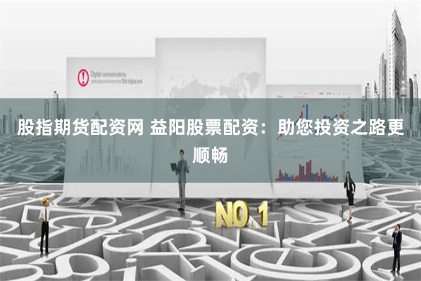 股指期货配资网 益阳股票配资：助您投资之路更顺畅
