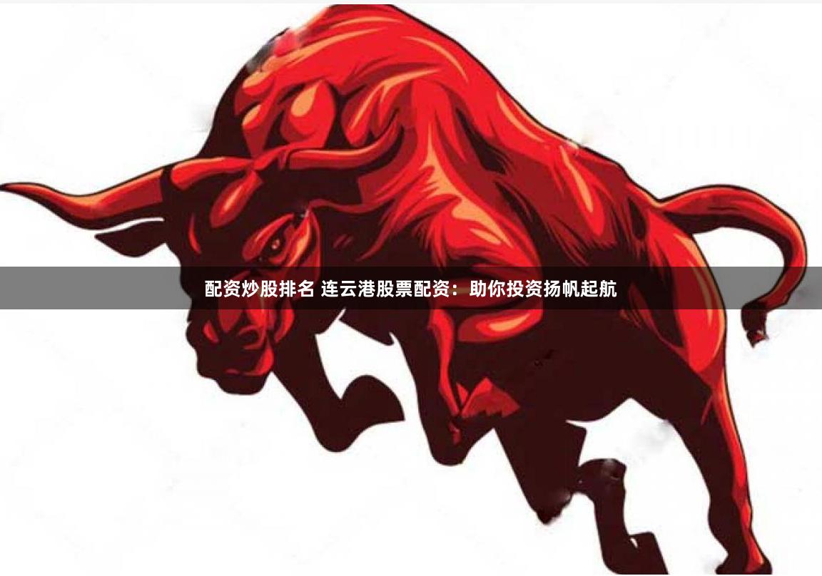 配资炒股排名 连云港股票配资：助你投资扬帆起航
